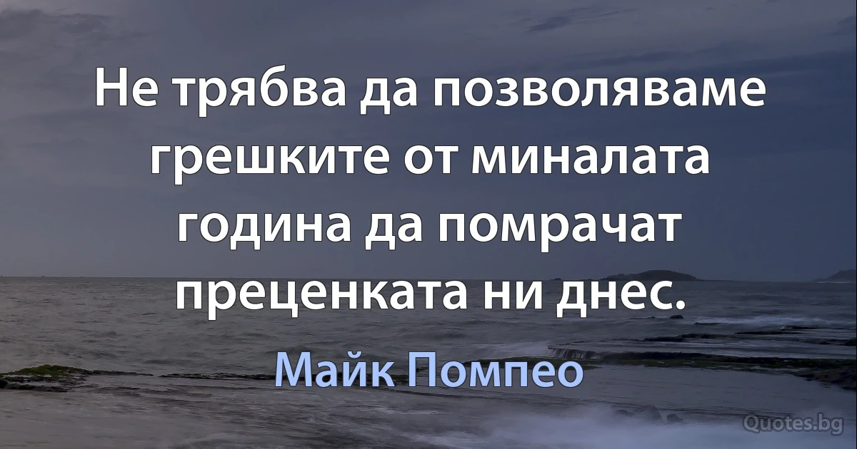 Не трябва да позволяваме грешките от миналата година да помрачат преценката ни днес. (Майк Помпео)