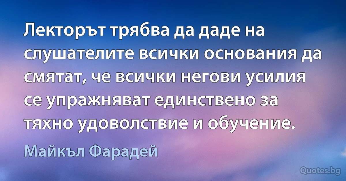 Лекторът трябва да даде на слушателите всички основания да смятат, че всички негови усилия се упражняват единствено за тяхно удоволствие и обучение. (Майкъл Фарадей)