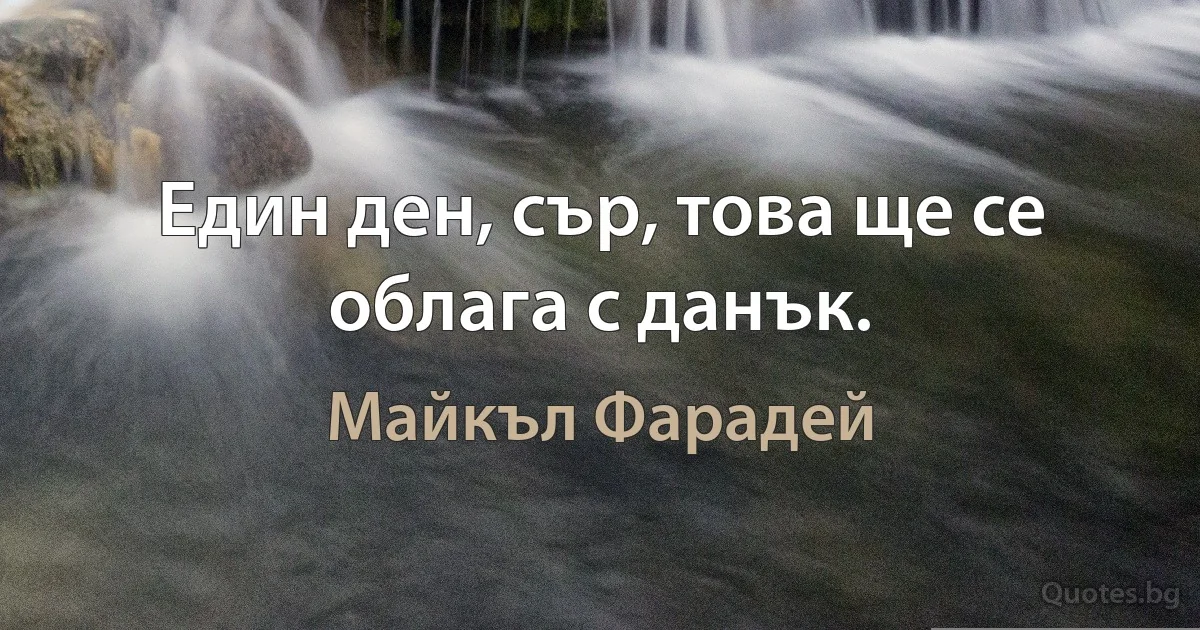 Един ден, сър, това ще се облага с данък. (Майкъл Фарадей)