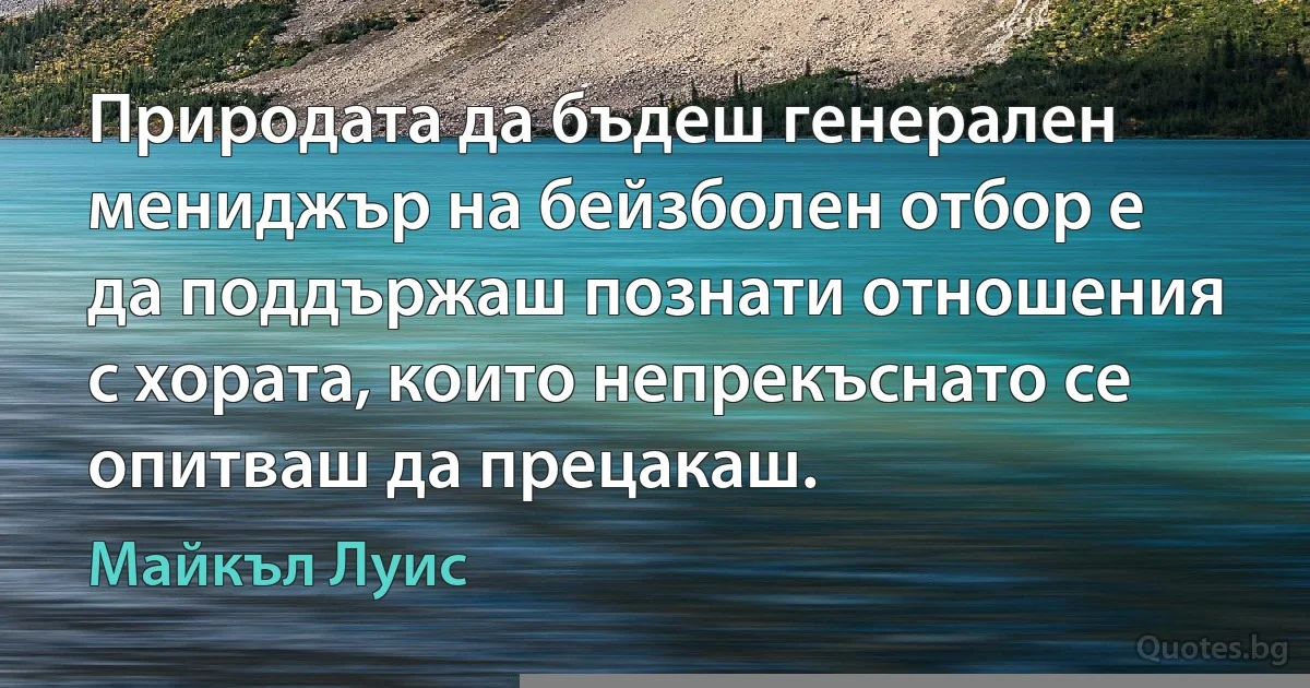 Природата да бъдеш генерален мениджър на бейзболен отбор е да поддържаш познати отношения с хората, които непрекъснато се опитваш да прецакаш. (Майкъл Луис)