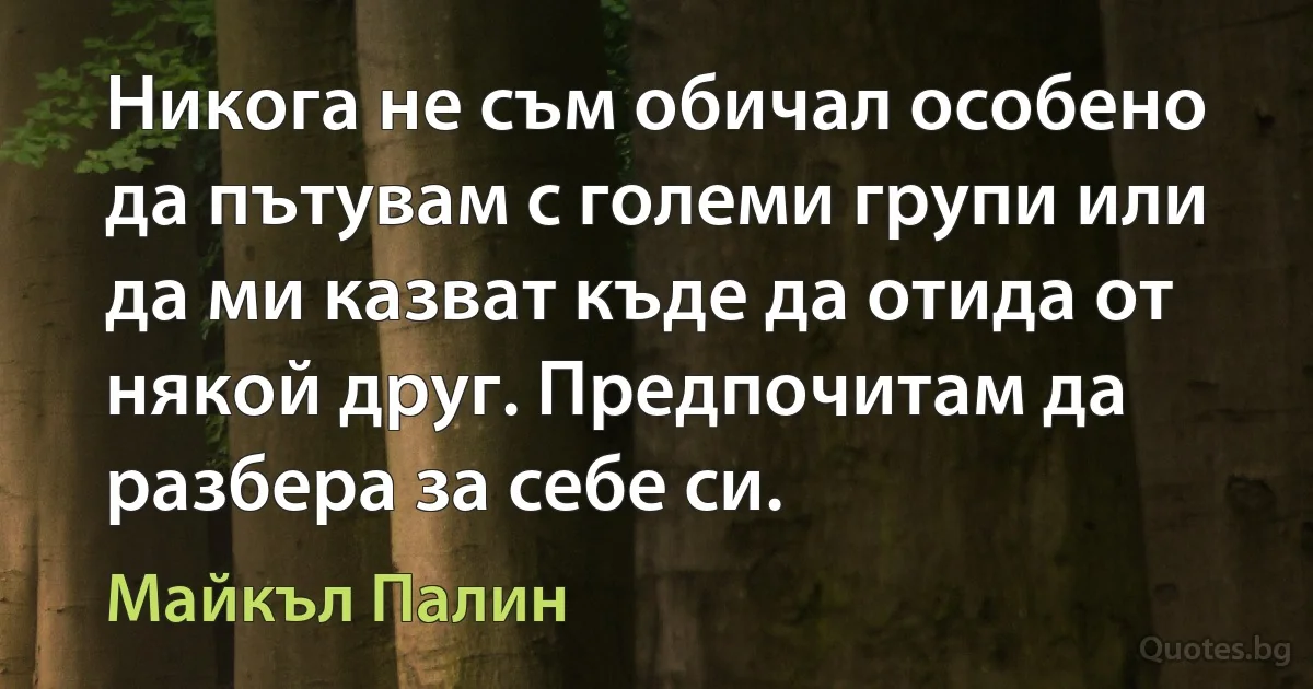 Никога не съм обичал особено да пътувам с големи групи или да ми казват къде да отида от някой друг. Предпочитам да разбера за себе си. (Майкъл Палин)