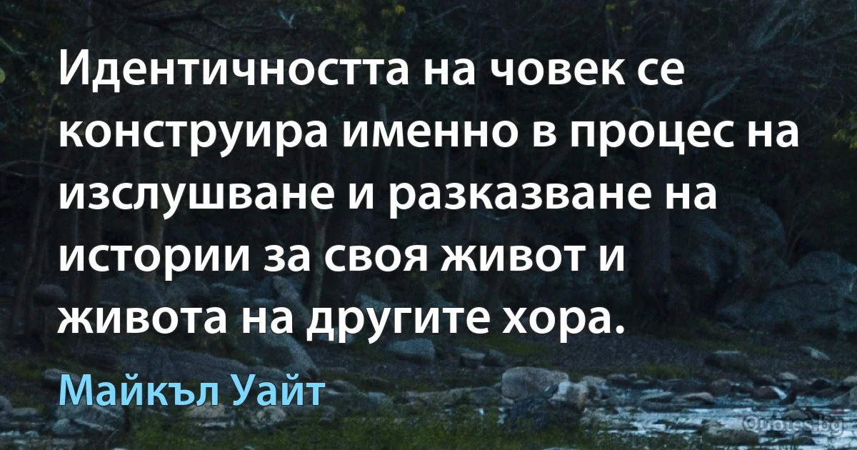 Идентичността на човек се конструира именно в процес на изслушване и разказване на истории за своя живот и живота на другите хора. (Майкъл Уайт)