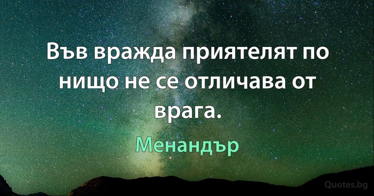 Във вражда приятелят по нищо не се отличава от врага. (Менандър)