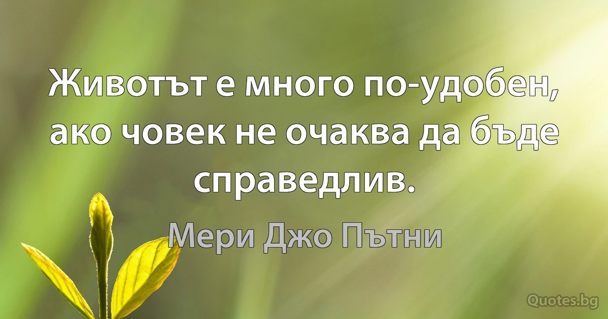 Животът е много по-удобен, ако човек не очаква да бъде справедлив. (Мери Джо Пътни)