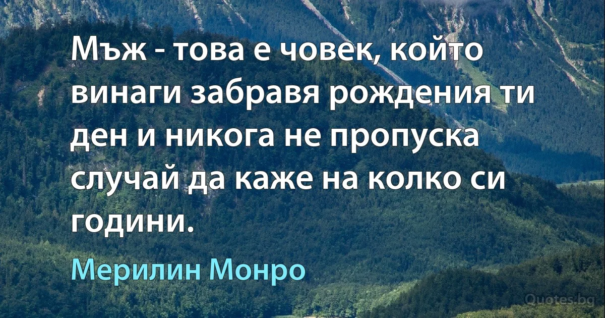 Мъж - това е човек, който винаги забравя рождения ти ден и никога не пропуска случай да каже на колко си години. (Мерилин Монро)