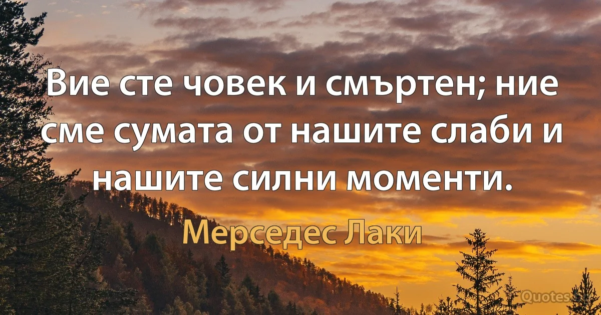 Вие сте човек и смъртен; ние сме сумата от нашите слаби и нашите силни моменти. (Мерседес Лаки)