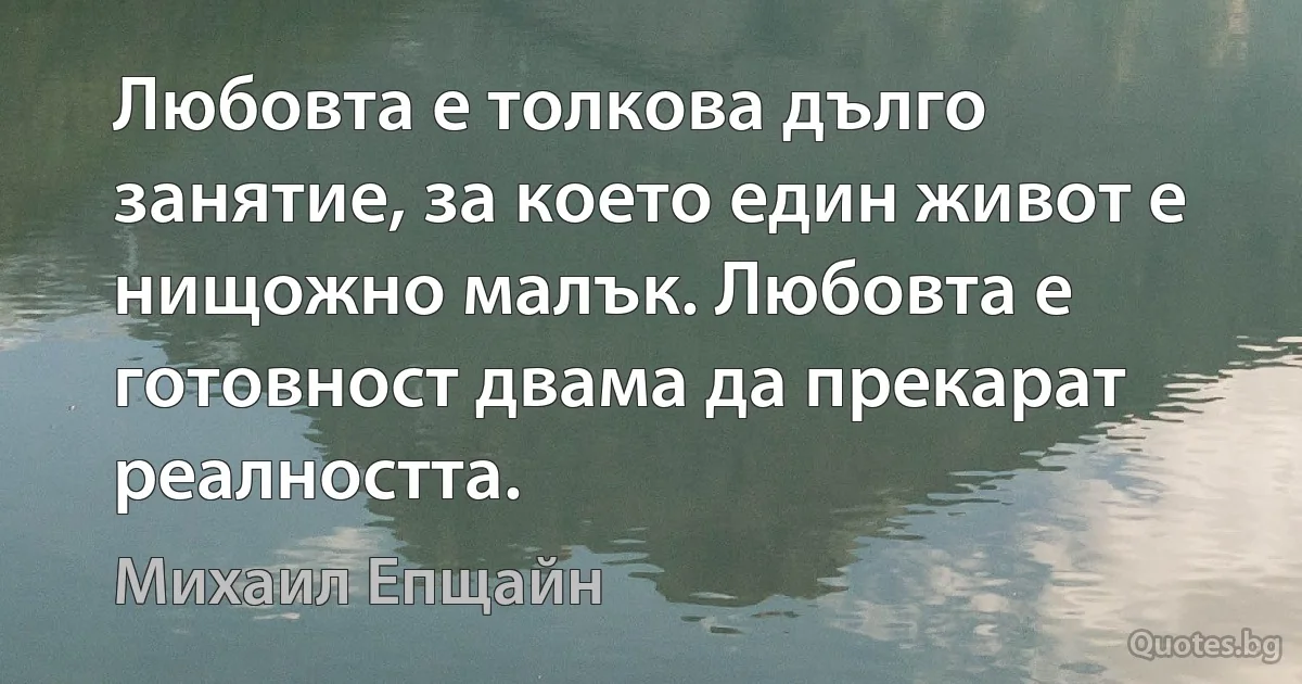 Любовта е толкова дълго занятие, за което един живот е нищожно малък. Любовта е готовност двама да прекарат реалността. (Михаил Епщайн)