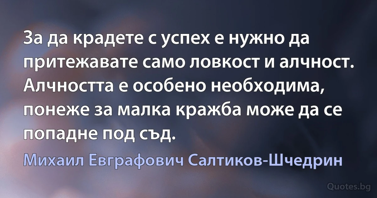 За да крадете с успех е нужно да притежавате само ловкост и алчност. Алчността е особено необходима, понеже за малка кражба може да се попадне под съд. (Михаил Евграфович Салтиков-Шчедрин)