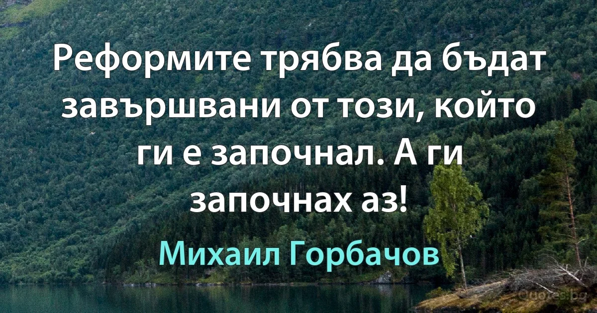 Реформите трябва да бъдат завършвани от този, който ги е започнал. А ги започнах аз! (Михаил Горбачов)