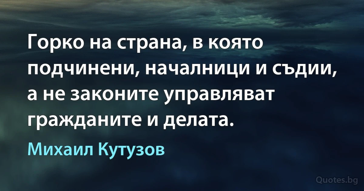 Горко на страна, в която подчинени, началници и съдии, а не законите управляват гражданите и делата. (Михаил Кутузов)