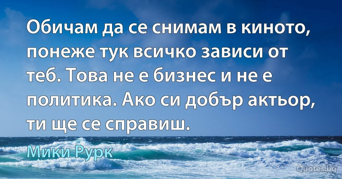 Обичам да се снимам в киното, понеже тук всичко зависи от теб. Това не е бизнес и не е политика. Ако си добър актьор, ти ще се справиш. (Мики Рурк)