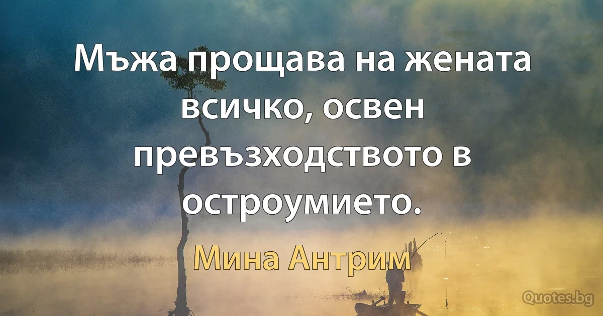 Мъжа прощава на жената всичко, освен превъзходството в остроумието. (Мина Антрим)