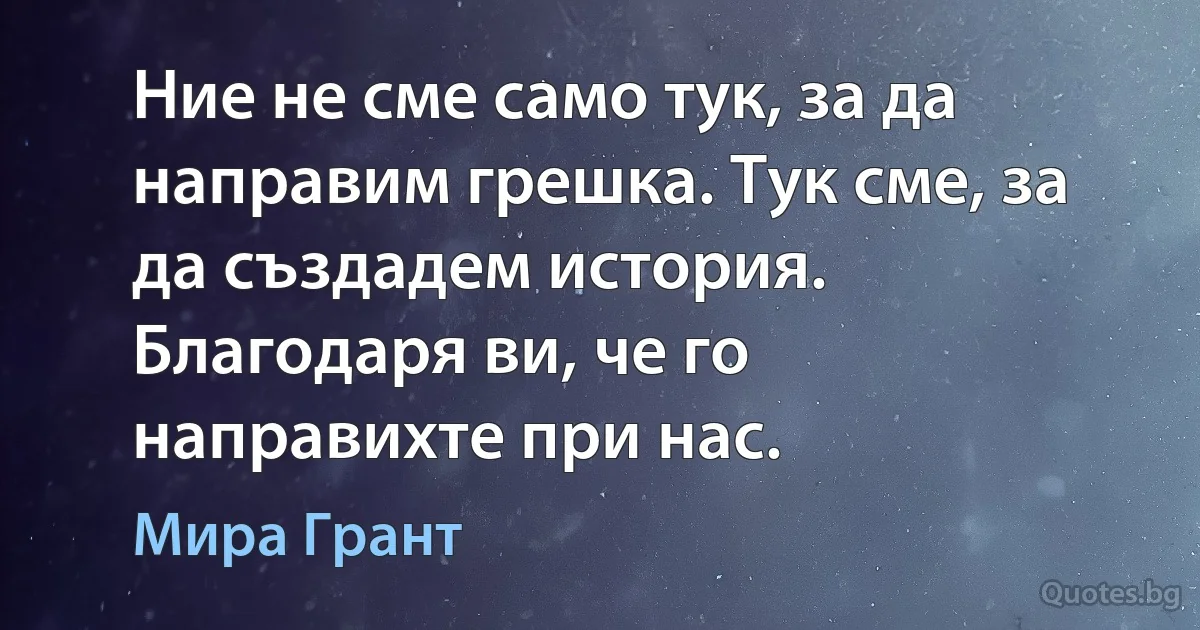 Ние не сме само тук, за да направим грешка. Тук сме, за да създадем история. Благодаря ви, че го направихте при нас. (Мира Грант)