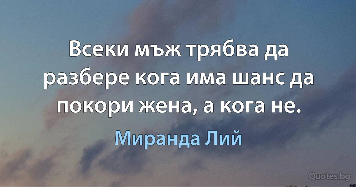 Всеки мъж трябва да разбере кога има шанс да покори жена, а кога не. (Миранда Лий)