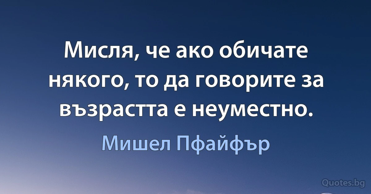 Мисля, че ако обичате някого, то да говорите за възрастта е неуместно. (Мишел Пфайфър)