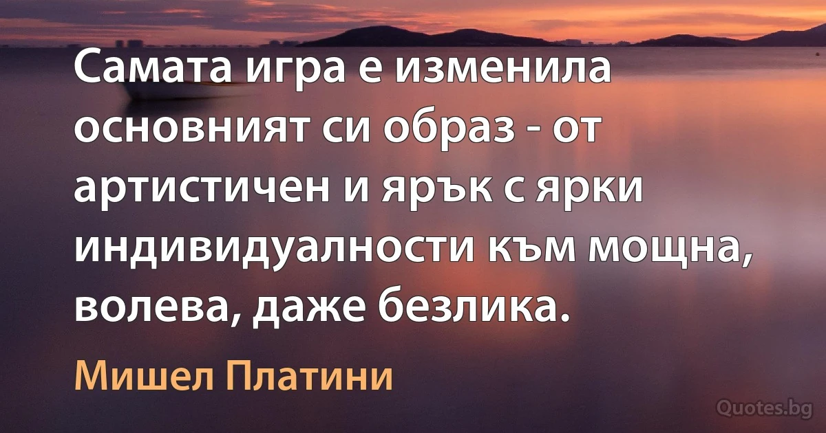 Самата игра е изменила основният си образ - от артистичен и ярък с ярки индивидуалности към мощна, волева, даже безлика. (Мишел Платини)