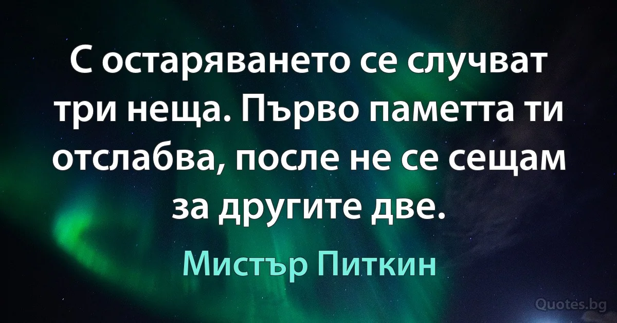 С остаряването се случват три неща. Първо паметта ти отслабва, после не се сещам за другите две. (Мистър Питкин)