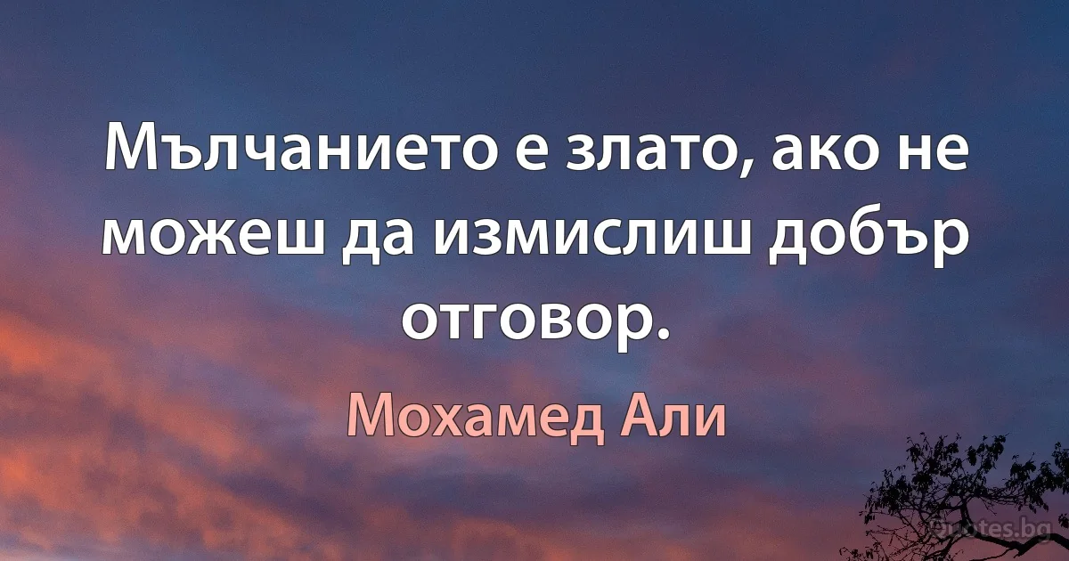 Мълчанието е злато, ако не можеш да измислиш добър отговор. (Мохамед Али)