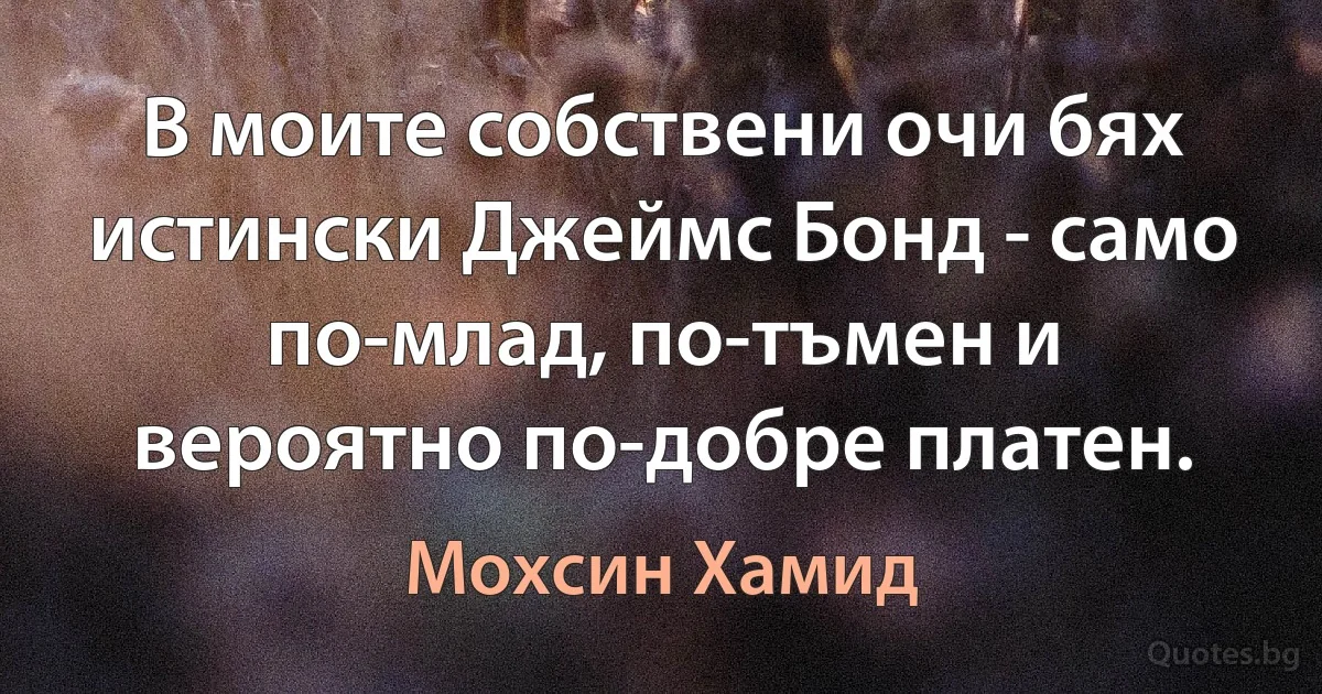 В моите собствени очи бях истински Джеймс Бонд - само по-млад, по-тъмен и вероятно по-добре платен. (Мохсин Хамид)