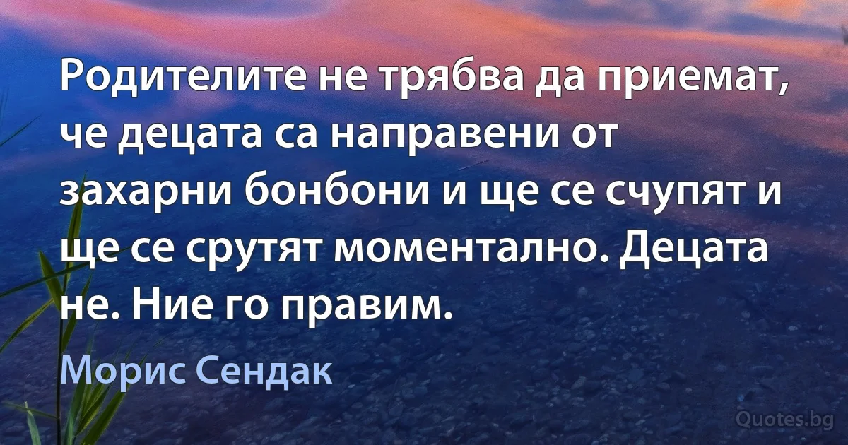 Родителите не трябва да приемат, че децата са направени от захарни бонбони и ще се счупят и ще се срутят моментално. Децата не. Ние го правим. (Морис Сендак)