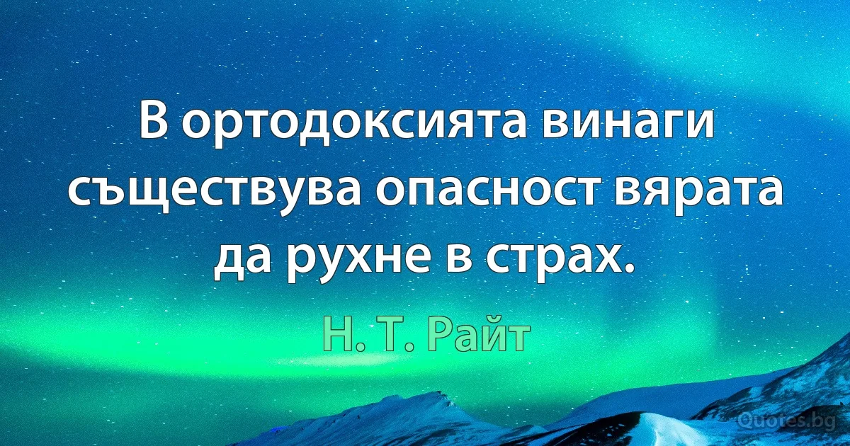 В ортодоксията винаги съществува опасност вярата да рухне в страх. (Н. Т. Райт)