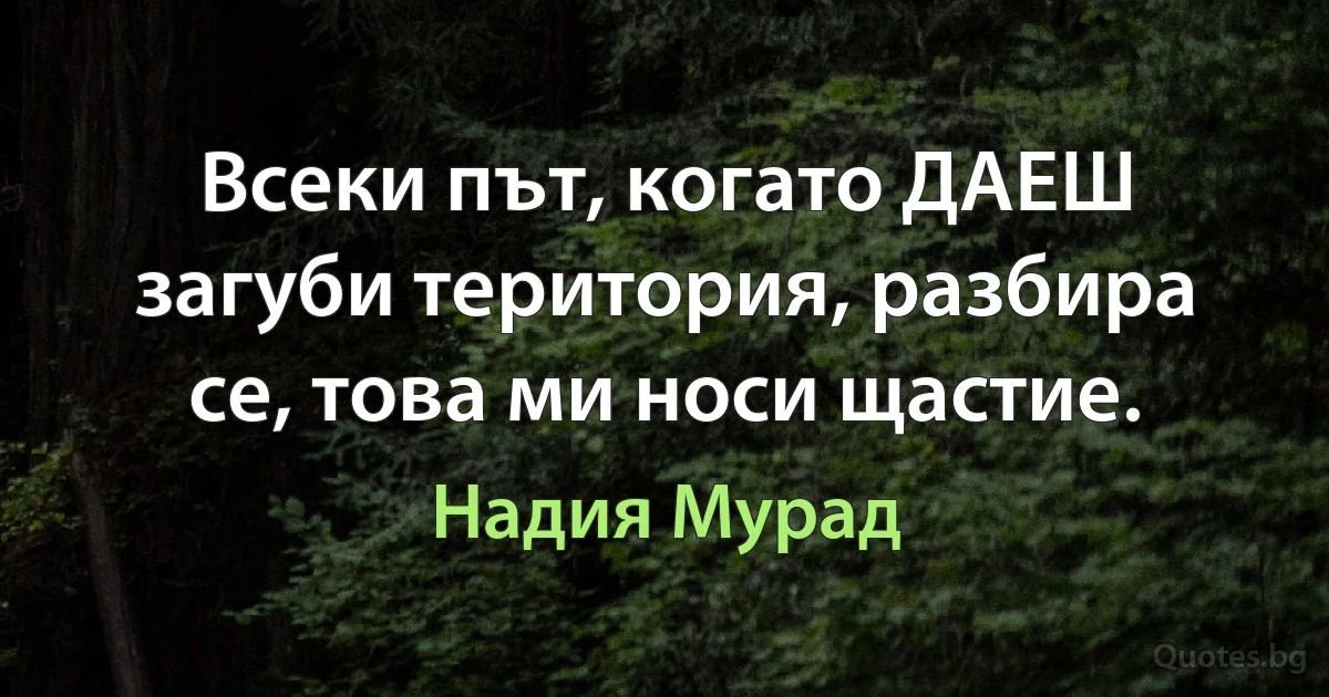 Всеки път, когато ДАЕШ загуби територия, разбира се, това ми носи щастие. (Надия Мурад)