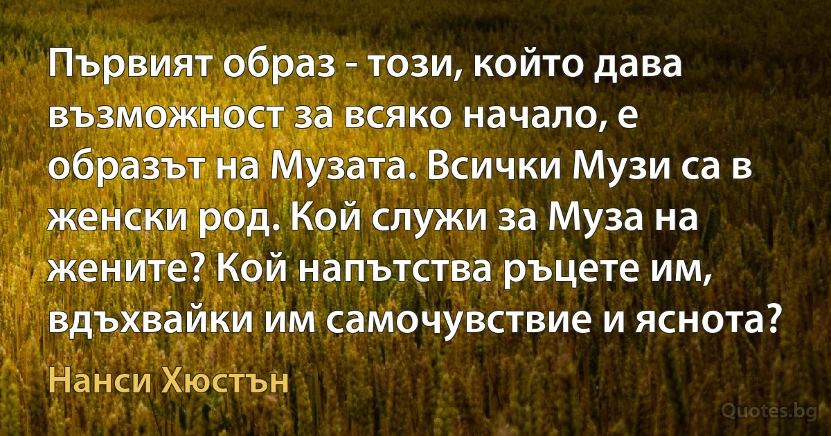 Първият образ - този, който дава възможност за всяко начало, е образът на Музата. Всички Музи са в женски род. Кой служи за Муза на жените? Кой напътства ръцете им, вдъхвайки им самочувствие и яснота? (Нанси Хюстън)