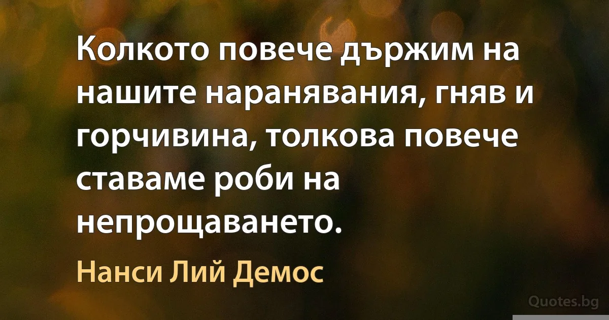 Колкото повече държим на нашите наранявания, гняв и горчивина, толкова повече ставаме роби на непрощаването. (Нанси Лий Демос)