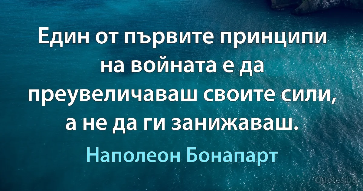 Един от първите принципи на войната е да преувеличаваш своите сили, а не да ги занижаваш. (Наполеон Бонапарт)