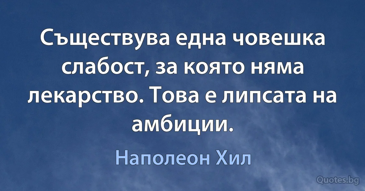 Съществува една човешка слабост, за която няма лекарство. Това е липсата на амбиции. (Наполеон Хил)