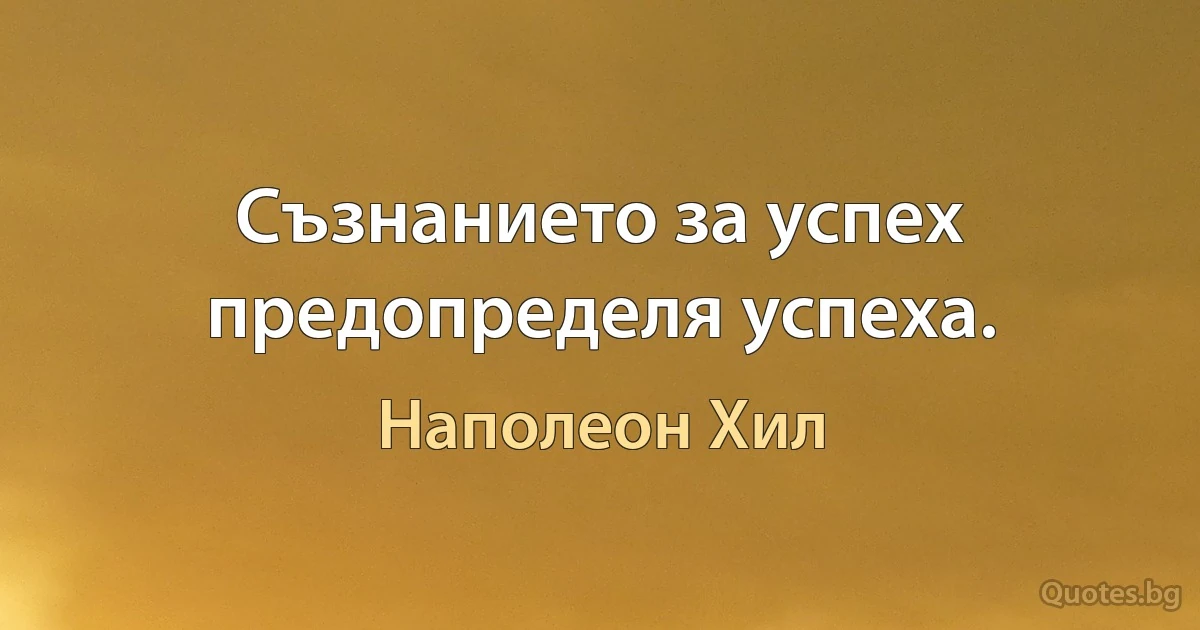 Съзнанието за успех предопределя успеха. (Наполеон Хил)