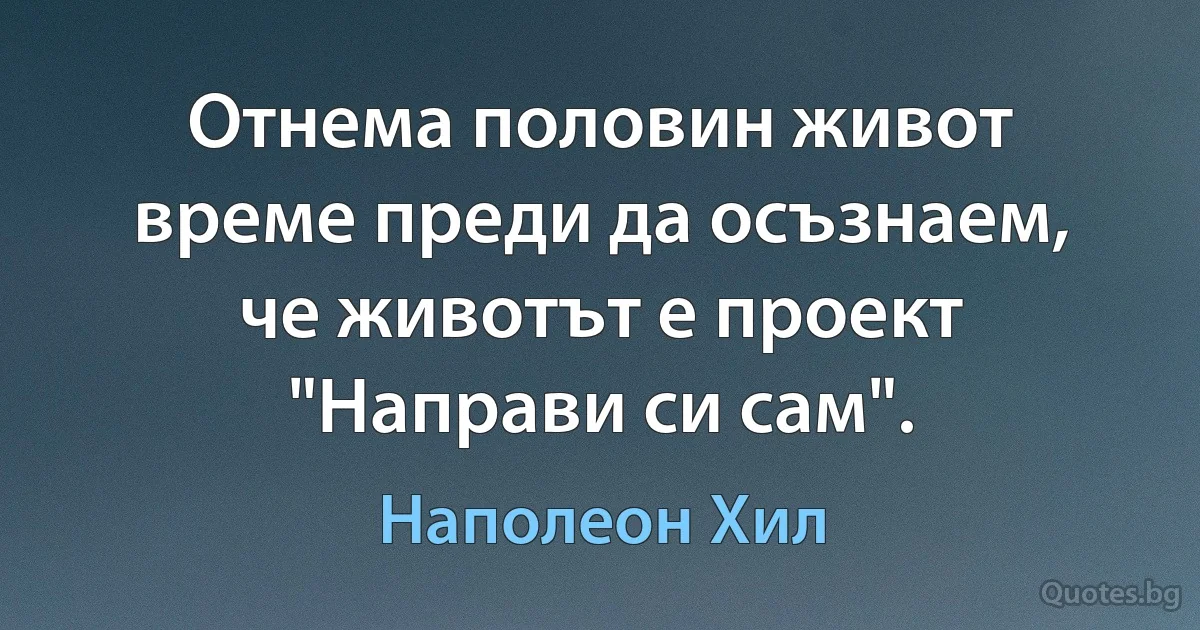 Отнема половин живот време преди да осъзнаем, че животът е проект "Направи си сам". (Наполеон Хил)