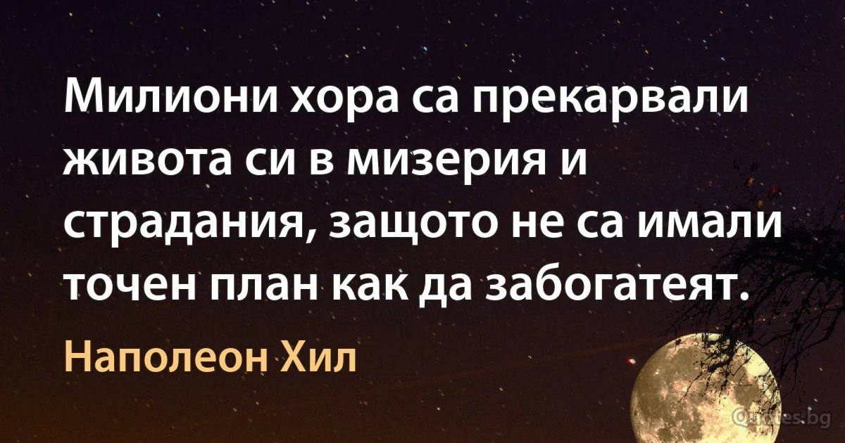 Милиони хора са прекарвали живота си в мизерия и страдания, защото не са имали точен план как да забогатеят. (Наполеон Хил)