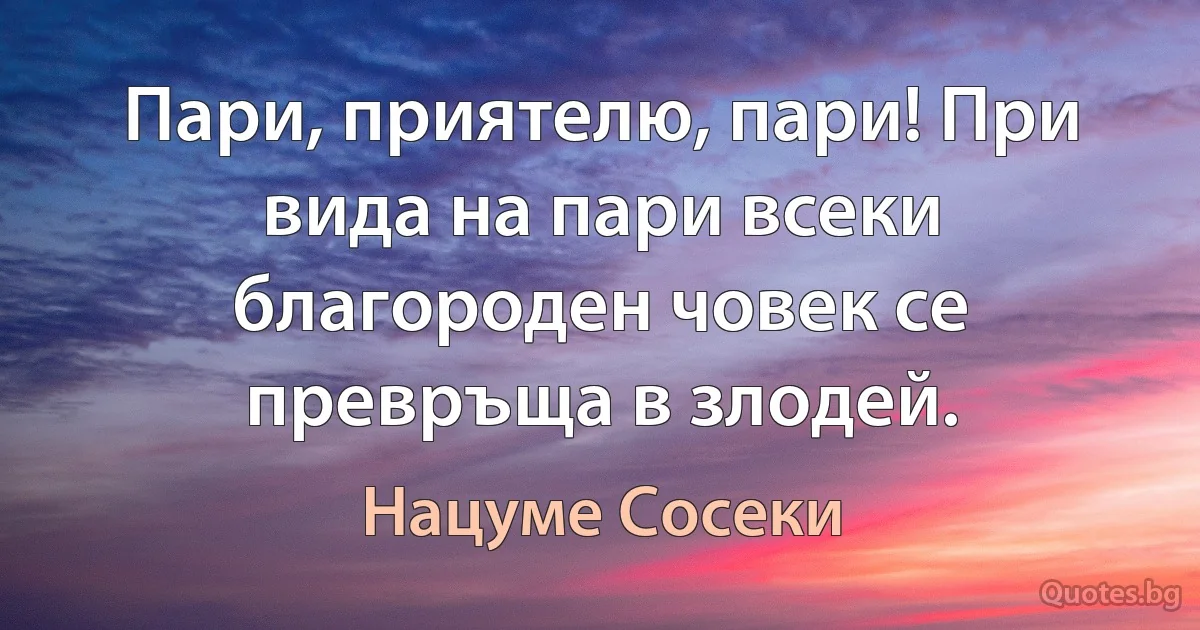 Пари, приятелю, пари! При вида на пари всеки благороден човек се превръща в злодей. (Нацуме Сосеки)