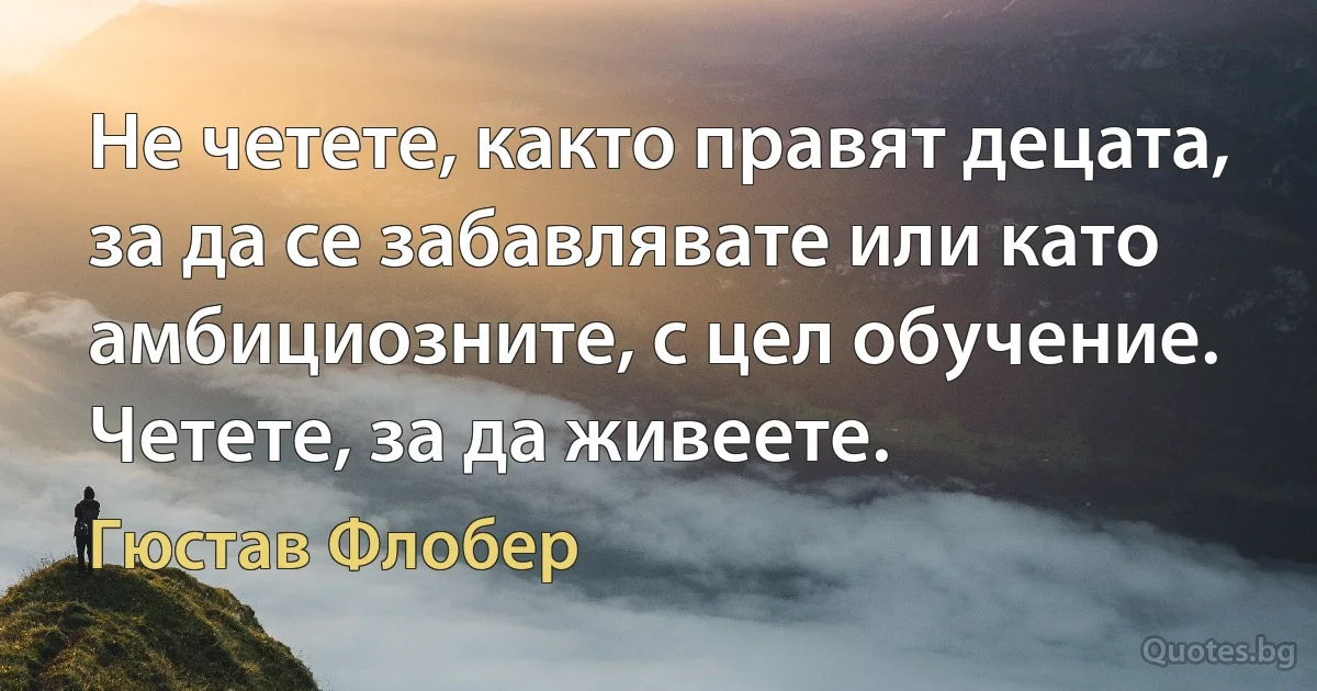 Не четете, както правят децата, за да се забавлявате или като амбициозните, с цел обучение. Четете, за да живеете. (Гюстав Флобер)