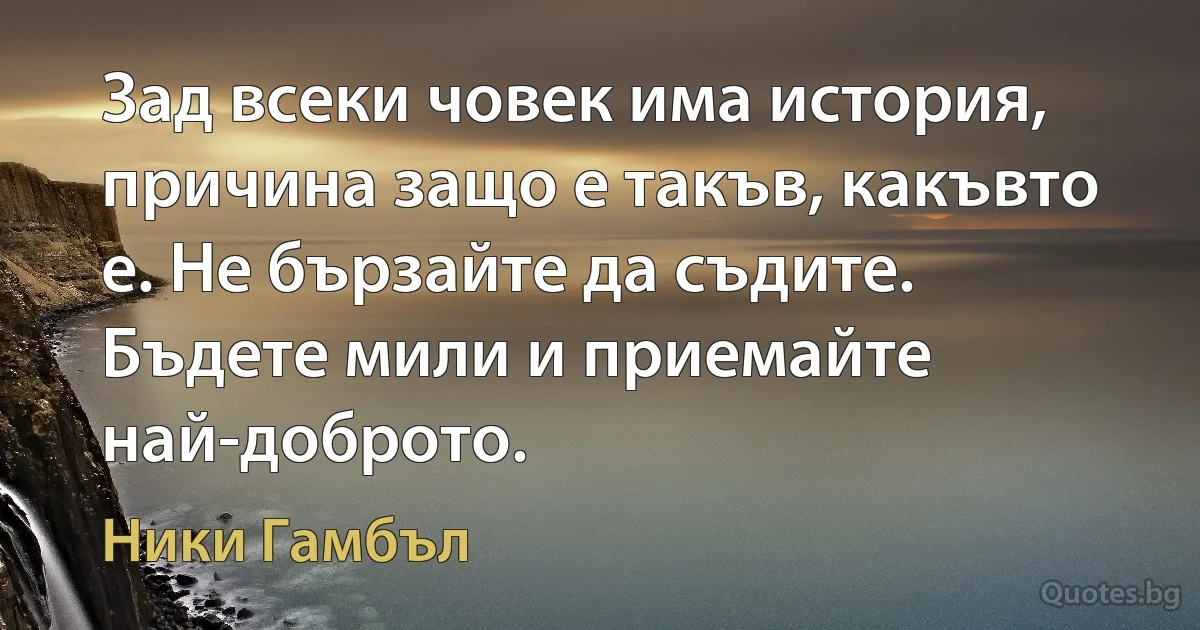 Зад всеки човек има история, причина защо е такъв, какъвто е. Не бързайте да съдите. Бъдете мили и приемайте най-доброто. (Ники Гамбъл)