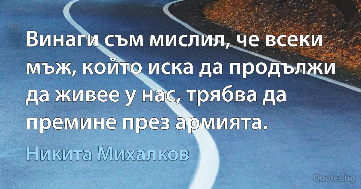 Винаги съм мислил, че всеки мъж, който иска да продължи да живее у нас, трябва да премине през армията. (Никита Михалков)