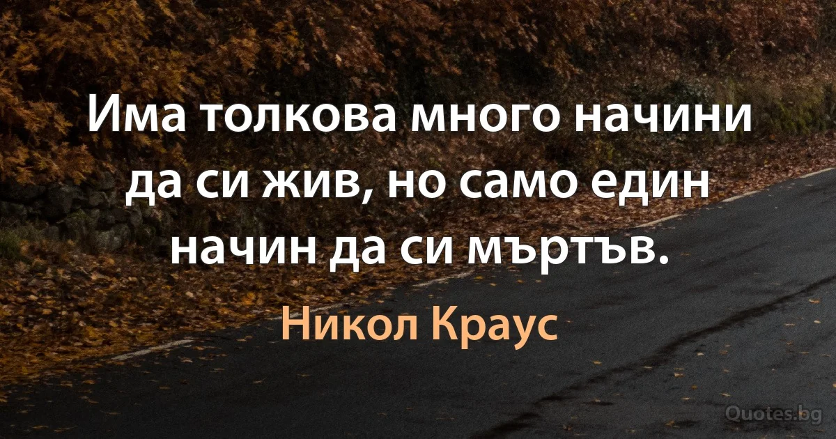 Има толкова много начини да си жив, но само един начин да си мъртъв. (Никол Краус)