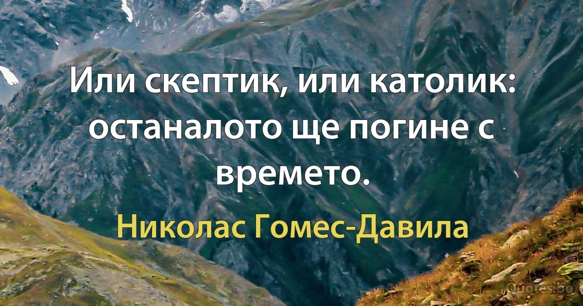 Или скептик, или католик: останалото ще погине с времето. (Николас Гомес-Давила)