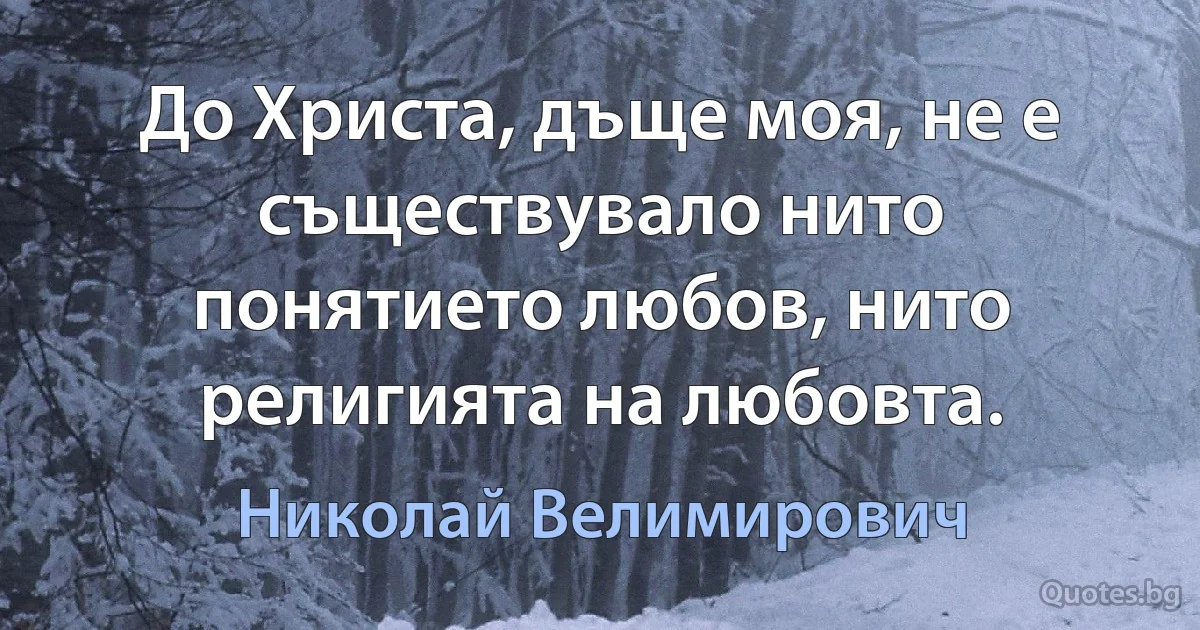 До Христа, дъще моя, не е съществувало нито понятието любов, нито религията на любовта. (Николай Велимирович)