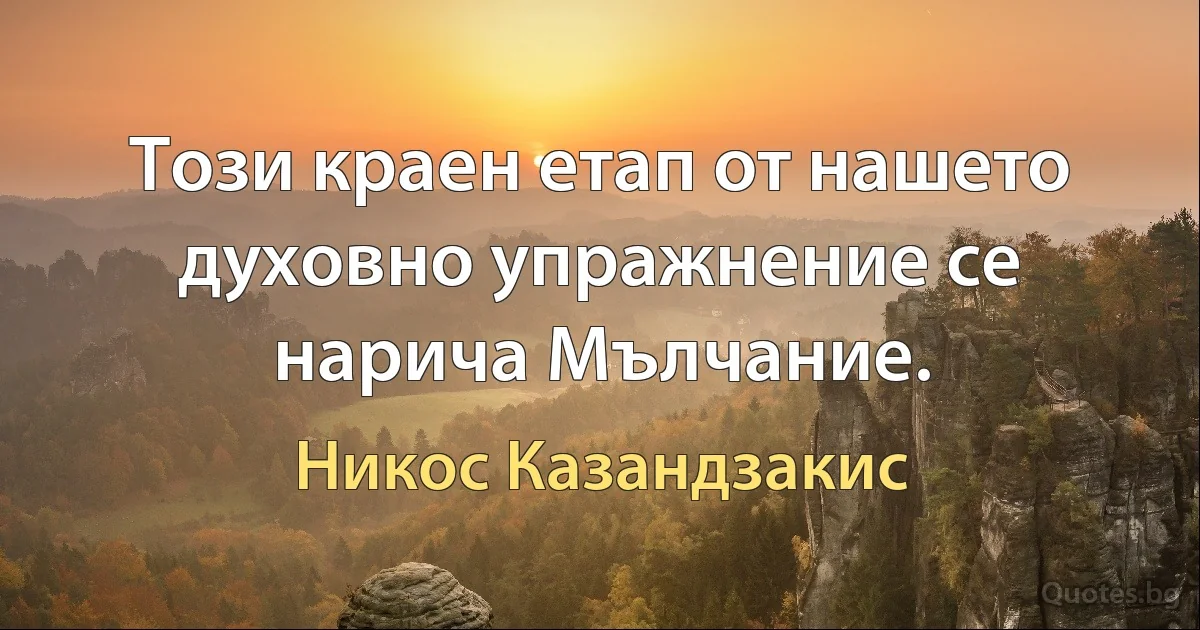 Този краен етап от нашето духовно упражнение се нарича Мълчание. (Никос Казандзакис)