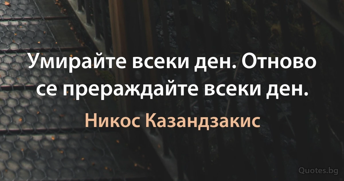 Умирайте всеки ден. Отново се прераждайте всеки ден. (Никос Казандзакис)