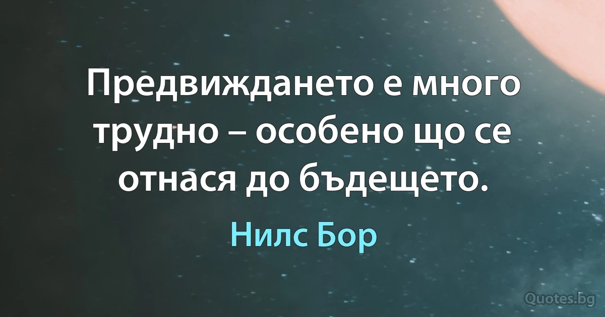 Предвиждането е много трудно – особено що се отнася до бъдещето. (Нилс Бор)