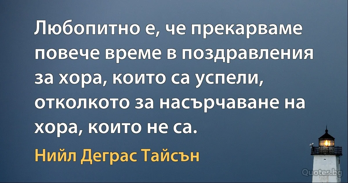 Любопитно е, че прекарваме повече време в поздравления за хора, които са успели, отколкото за насърчаване на хора, които не са. (Нийл Деграс Тайсън)