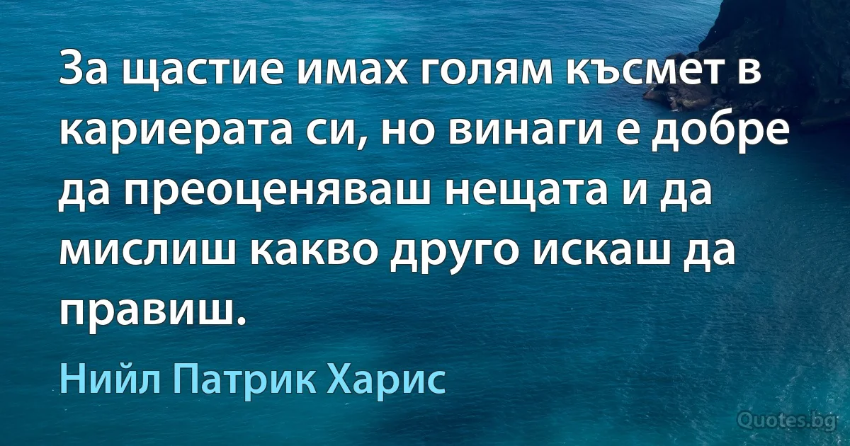 За щастие имах голям късмет в кариерата си, но винаги е добре да преоценяваш нещата и да мислиш какво друго искаш да правиш. (Нийл Патрик Харис)