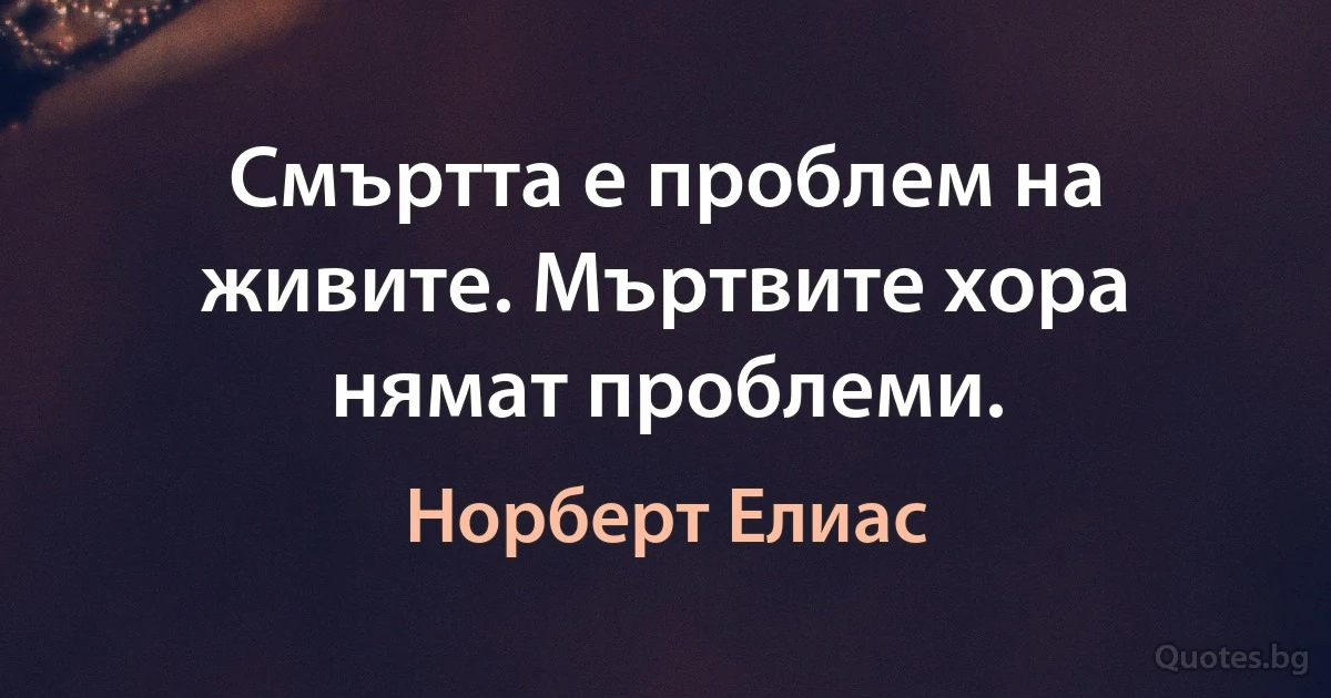 Смъртта е проблем на живите. Мъртвите хора нямат проблеми. (Норберт Елиас)