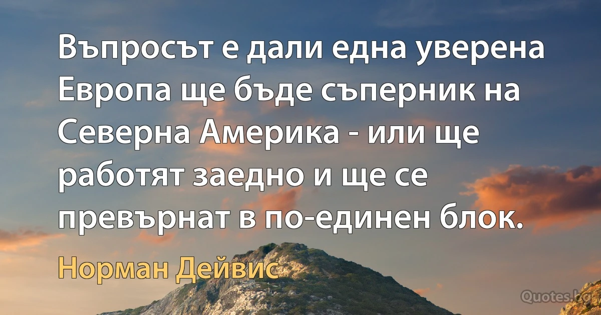 Въпросът е дали една уверена Европа ще бъде съперник на Северна Америка - или ще работят заедно и ще се превърнат в по-единен блок. (Норман Дейвис)