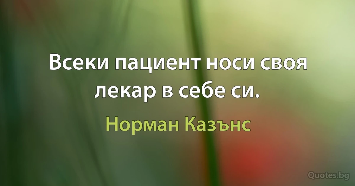 Всеки пациент носи своя лекар в себе си. (Норман Казънс)