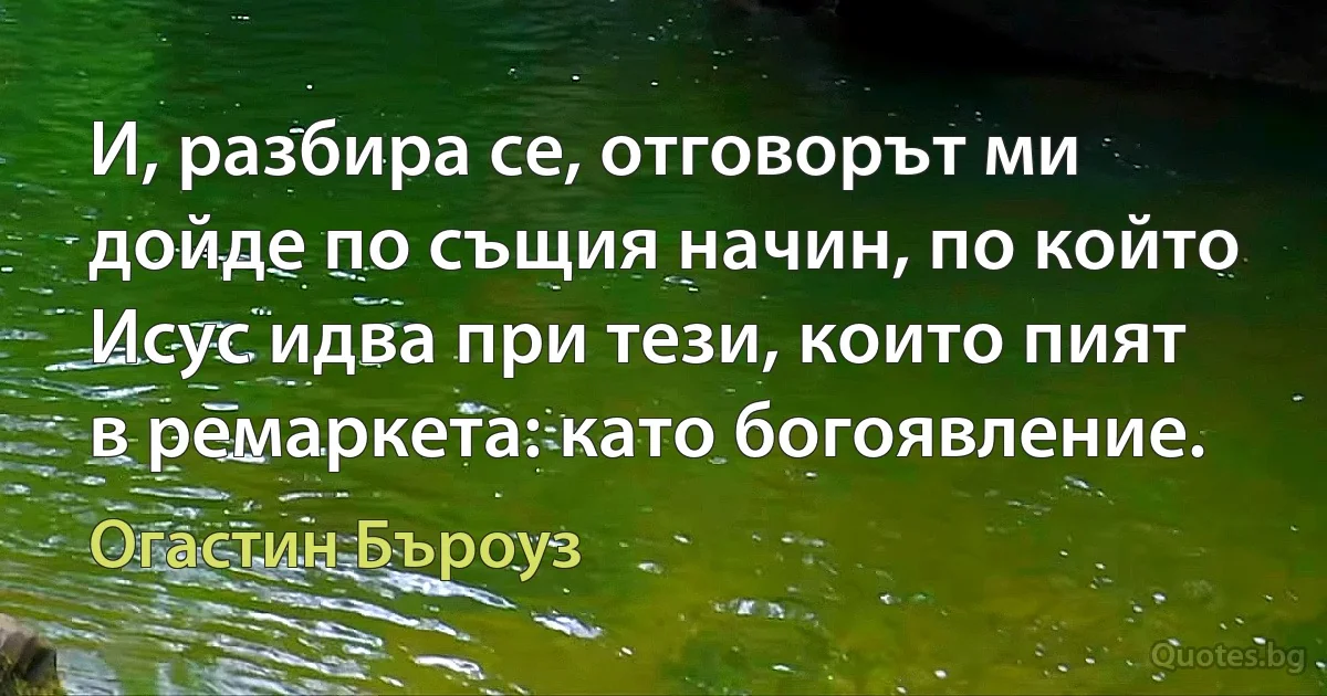 И, разбира се, отговорът ми дойде по същия начин, по който Исус идва при тези, които пият в ремаркета: като богоявление. (Огастин Бъроуз)