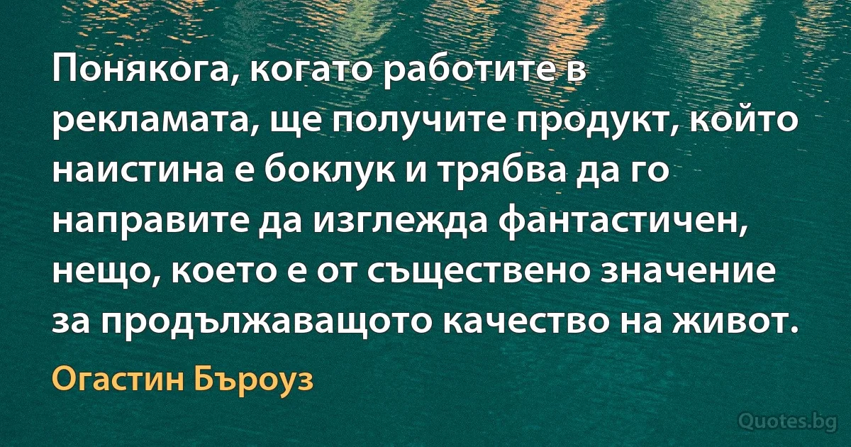 Понякога, когато работите в рекламата, ще получите продукт, който наистина е боклук и трябва да го направите да изглежда фантастичен, нещо, което е от съществено значение за продължаващото качество на живот. (Огастин Бъроуз)